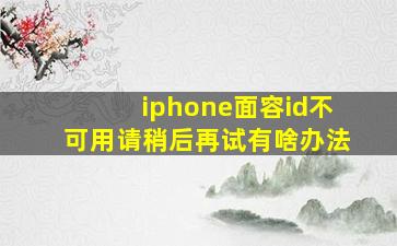 iphone面容id不可用请稍后再试有啥办法