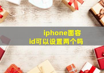 iphone面容id可以设置两个吗