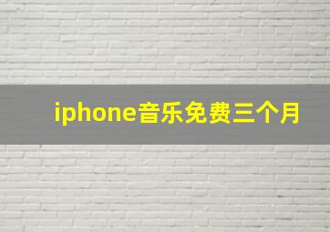 iphone音乐免费三个月