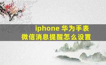 iphone 华为手表 微信消息提醒怎么设置