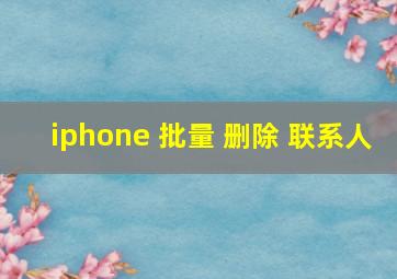 iphone 批量 删除 联系人