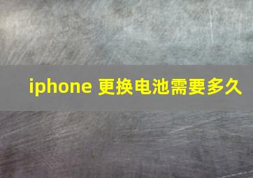 iphone 更换电池需要多久