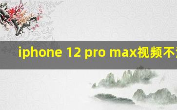 iphone 12 pro max视频不清晰