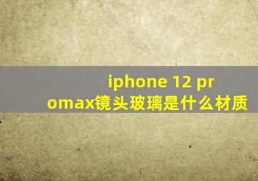 iphone 12 promax镜头玻璃是什么材质