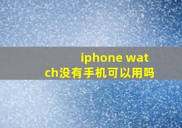 iphone watch没有手机可以用吗