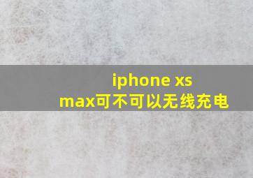 iphone xs max可不可以无线充电