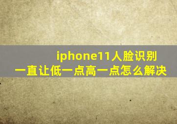 iphone11人脸识别一直让低一点高一点怎么解决