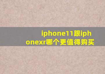 iphone11跟iphonexr哪个更值得购买