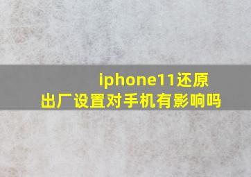 iphone11还原出厂设置对手机有影响吗