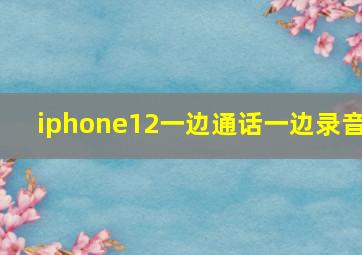 iphone12一边通话一边录音