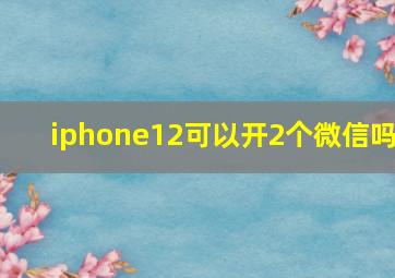 iphone12可以开2个微信吗