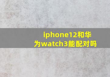 iphone12和华为watch3能配对吗