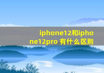 iphone12和iphone12pro 有什么区别