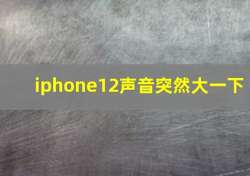 iphone12声音突然大一下