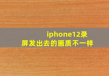 iphone12录屏发出去的画质不一样