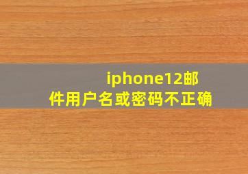 iphone12邮件用户名或密码不正确