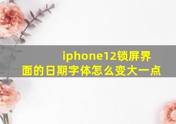 iphone12锁屏界面的日期字体怎么变大一点