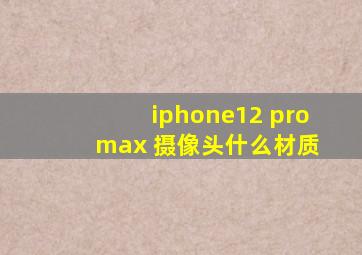 iphone12 pro max 摄像头什么材质