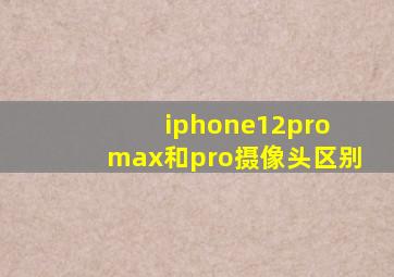 iphone12pro max和pro摄像头区别