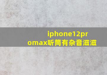 iphone12promax听筒有杂音滋滋