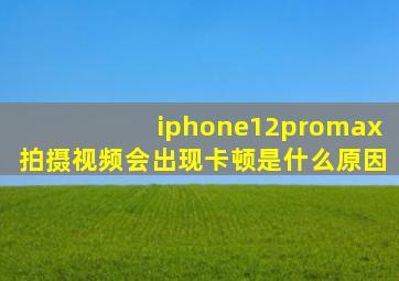 iphone12promax拍摄视频会出现卡顿是什么原因