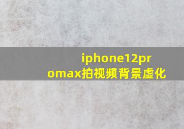 iphone12promax拍视频背景虚化