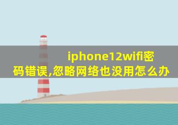 iphone12wifi密码错误,忽略网络也没用怎么办