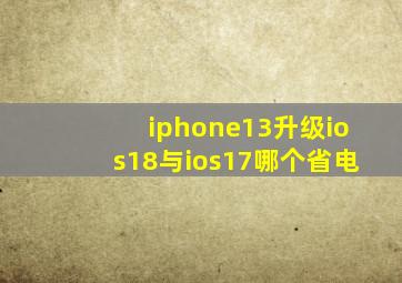 iphone13升级ios18与ios17哪个省电