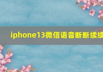 iphone13微信语音断断续续