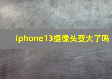 iphone13摄像头变大了吗