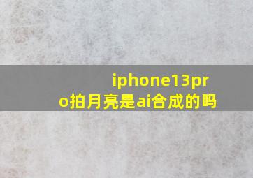 iphone13pro拍月亮是ai合成的吗