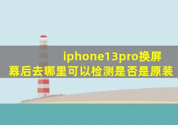 iphone13pro换屏幕后去哪里可以检测是否是原装