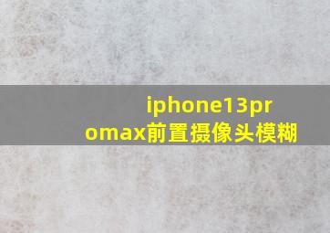 iphone13promax前置摄像头模糊