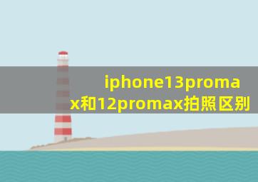 iphone13promax和12promax拍照区别