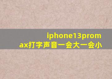 iphone13promax打字声音一会大一会小