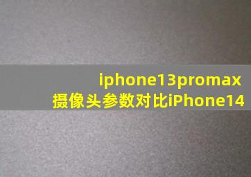 iphone13promax摄像头参数对比iPhone14