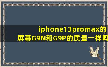 iphone13promax的屏幕G9N和G9P的质量一样吗