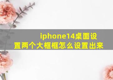 iphone14桌面设置两个大框框怎么设置出来