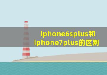 iphone6splus和iphone7plus的区别