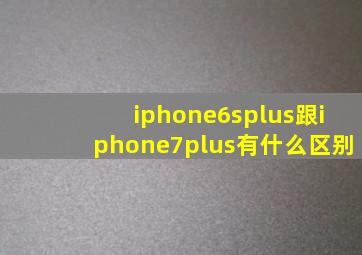 iphone6splus跟iphone7plus有什么区别