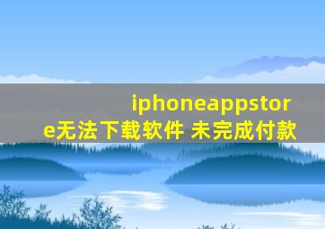 iphoneappstore无法下载软件 未完成付款