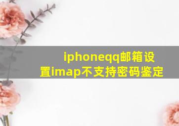 iphoneqq邮箱设置imap不支持密码鉴定