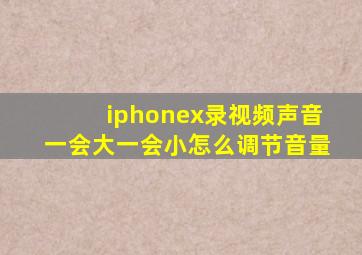 iphonex录视频声音一会大一会小怎么调节音量