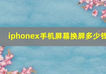 iphonex手机屏幕换屏多少钱