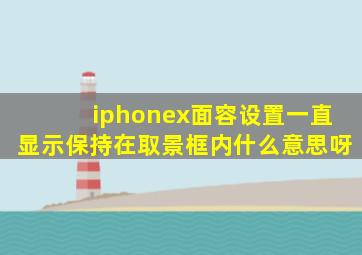 iphonex面容设置一直显示保持在取景框内什么意思呀