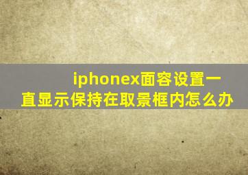 iphonex面容设置一直显示保持在取景框内怎么办