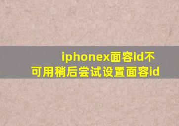 iphonex面容id不可用稍后尝试设置面容id