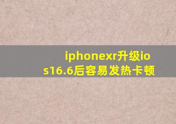 iphonexr升级ios16.6后容易发热卡顿