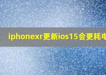 iphonexr更新ios15会更耗电吗