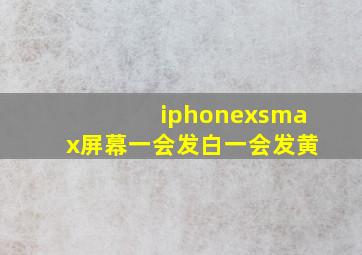 iphonexsmax屏幕一会发白一会发黄